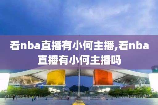 看nba直播有小何主播,看nba直播有小何主播吗