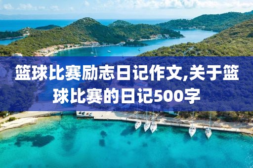 篮球比赛励志日记作文,关于篮球比赛的日记500字