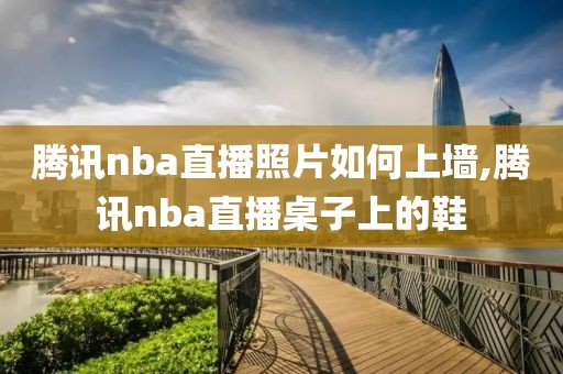 腾讯nba直播照片如何上墙,腾讯nba直播桌子上的鞋