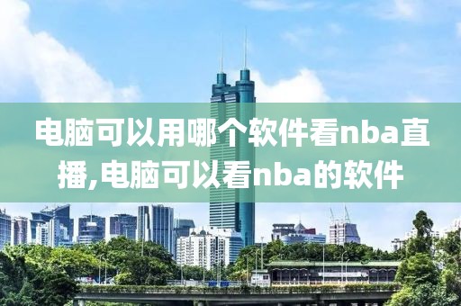 电脑可以用哪个软件看nba直播,电脑可以看nba的软件