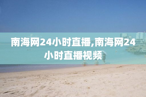 南海网24小时直播,南海网24小时直播视频