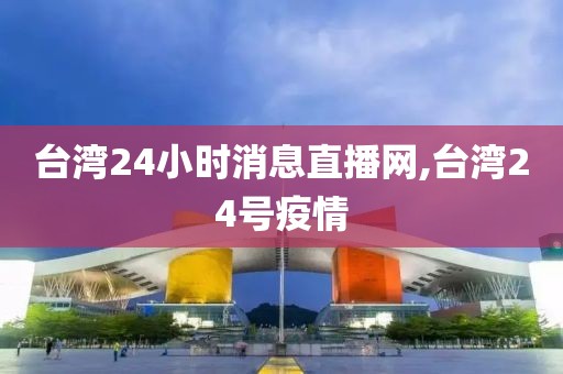 台湾24小时消息直播网,台湾24号疫情