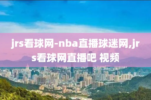 jrs看球网-nba直播球迷网,jrs看球网直播吧 视频