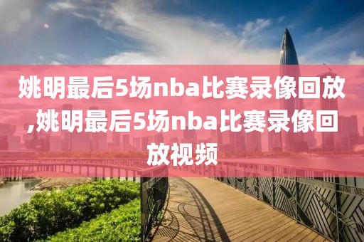 姚明最后5场nba比赛录像回放,姚明最后5场nba比赛录像回放视频