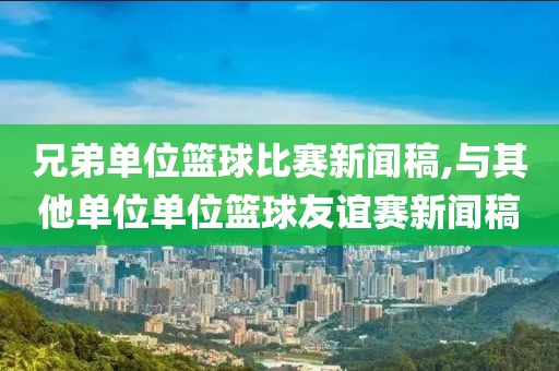 兄弟单位篮球比赛新闻稿,与其他单位单位篮球友谊赛新闻稿