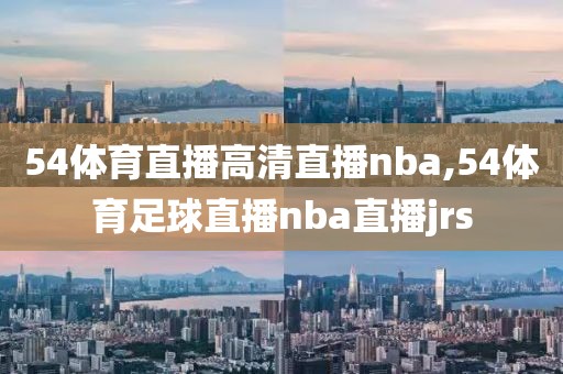 54体育直播高清直播nba,54体育足球直播nba直播jrs