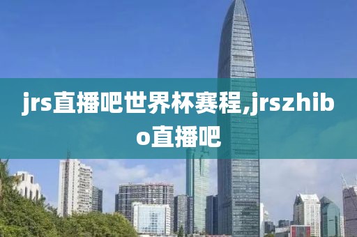 jrs直播吧世界杯赛程,jrszhibo直播吧