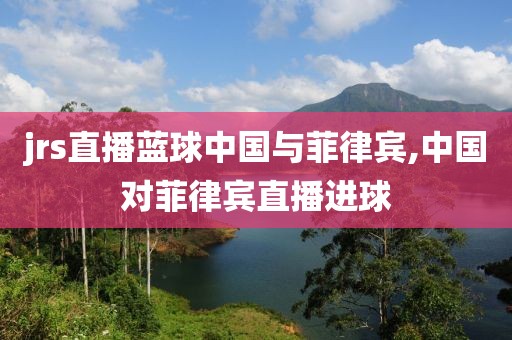 jrs直播蓝球中国与菲律宾,中国对菲律宾直播进球