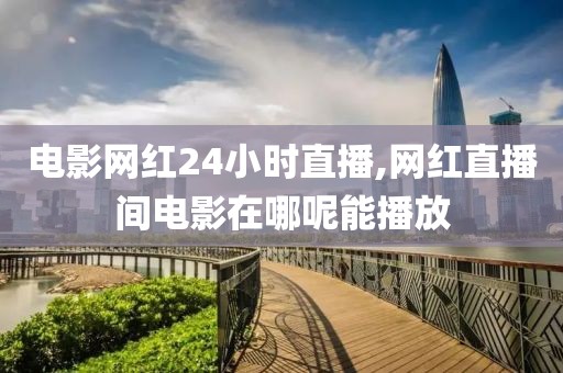 电影网红24小时直播,网红直播间电影在哪呢能播放