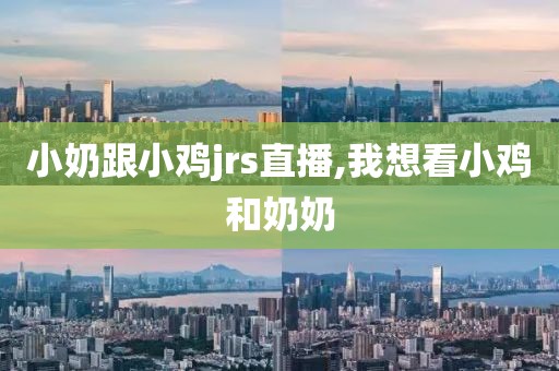 小奶跟小鸡jrs直播,我想看小鸡和奶奶