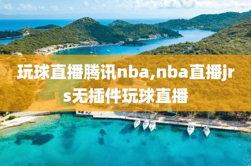 玩球直播腾讯nba,nba直播jrs无插件玩球直播