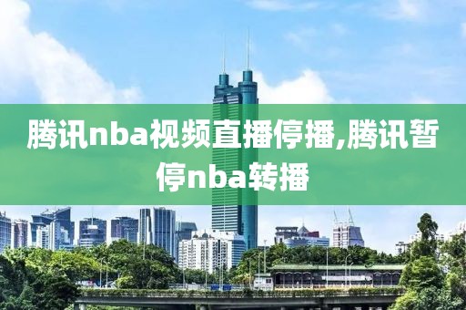 腾讯nba视频直播停播,腾讯暂停nba转播