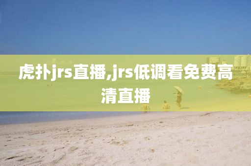 虎扑jrs直播,jrs低调看免费高清直播