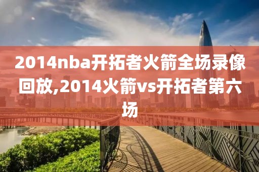 2014nba开拓者火箭全场录像回放,2014火箭vs开拓者第六场