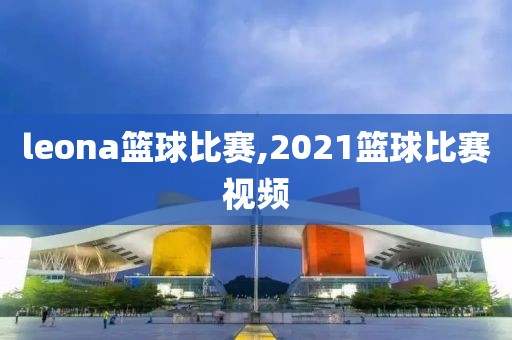 leona篮球比赛,2021篮球比赛视频