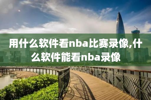 用什么软件看nba比赛录像,什么软件能看nba录像