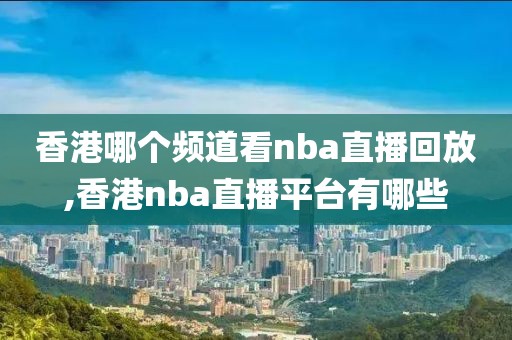 香港哪个频道看nba直播回放,香港nba直播平台有哪些