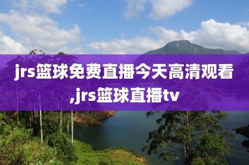 jrs篮球免费直播今天高清观看,jrs篮球直播tv