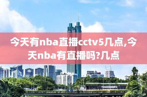 今天有nba直播cctv5几点,今天nba有直播吗?几点