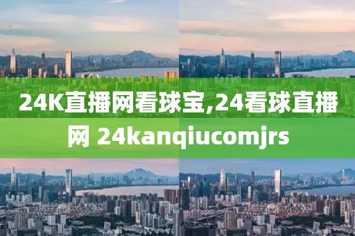 24K直播网看球宝,24看球直播网 24kanqiucomjrs