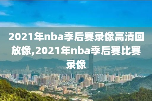 2021年nba季后赛录像高清回放像,2021年nba季后赛比赛录像