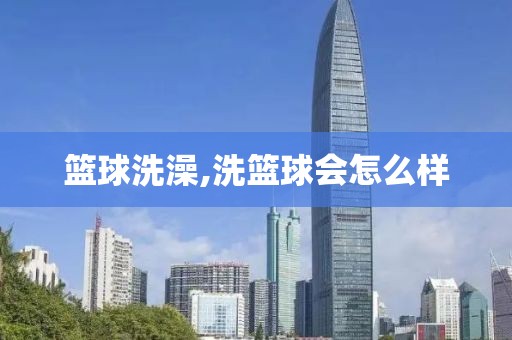 篮球洗澡,洗篮球会怎么样