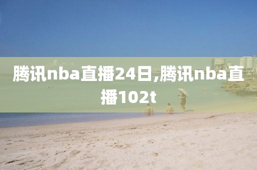 腾讯nba直播24日,腾讯nba直播102t