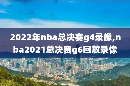 2022年nba总决赛g4录像,nba2021总决赛g6回放录像