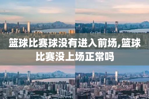 篮球比赛球没有进入前场,篮球比赛没上场正常吗
