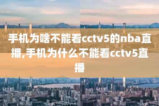 手机为啥不能看cctv5的nba直播,手机为什么不能看cctv5直播