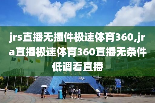 jrs直播无插件极速体育360,jra直播极速体育360直播无条件低调看直播