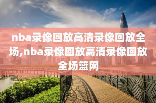 nba录像回放高清录像回放全场,nba录像回放高清录像回放全场篮网