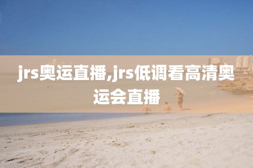 jrs奥运直播,jrs低调看高清奥运会直播