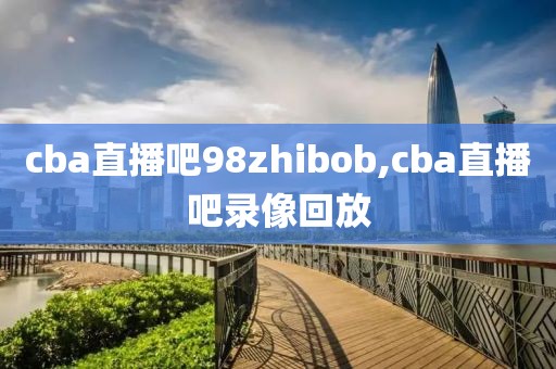 cba直播吧98zhibob,cba直播吧录像回放