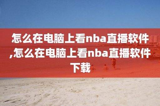 怎么在电脑上看nba直播软件,怎么在电脑上看nba直播软件下载