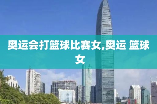 奥运会打篮球比赛女,奥运 篮球 女