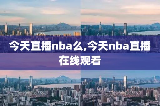 今天直播nba么,今天nba直播在线观看