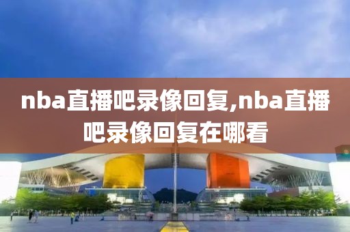 nba直播吧录像回复,nba直播吧录像回复在哪看