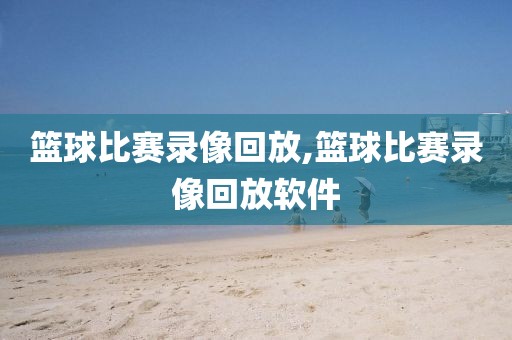 篮球比赛录像回放,篮球比赛录像回放软件