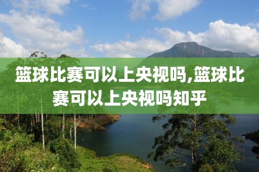 篮球比赛可以上央视吗,篮球比赛可以上央视吗知乎