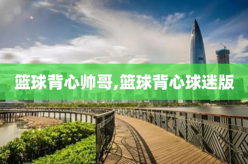篮球背心帅哥,篮球背心球迷版