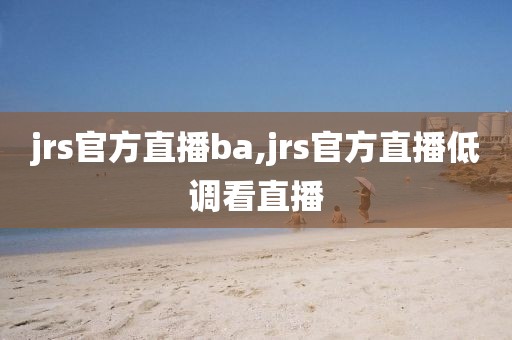 jrs官方直播ba,jrs官方直播低调看直播