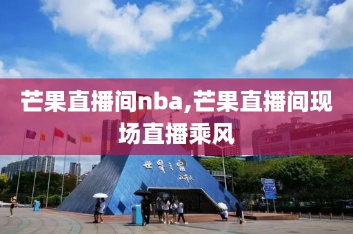 芒果直播间nba,芒果直播间现场直播乘风