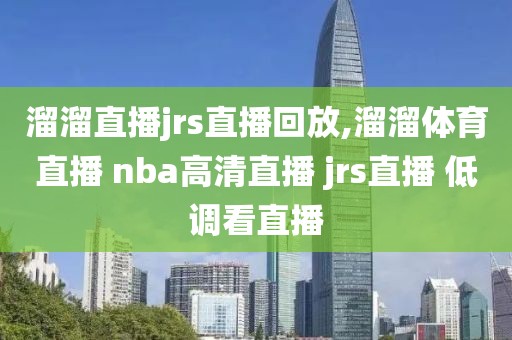 溜溜直播jrs直播回放,溜溜体育直播 nba高清直播 jrs直播 低调看直播