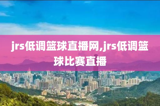 jrs低调篮球直播网,jrs低调篮球比赛直播