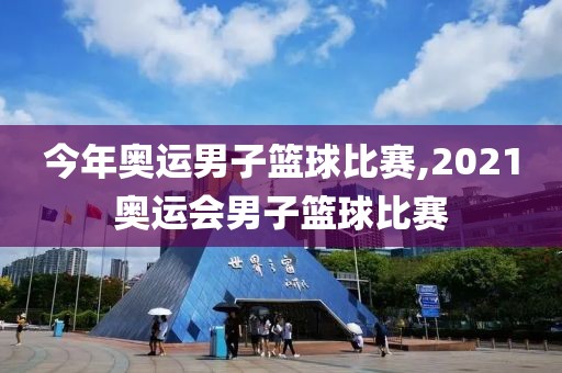 今年奥运男子篮球比赛,2021奥运会男子篮球比赛