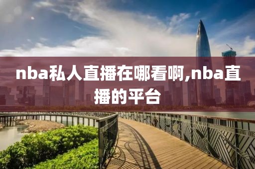 nba私人直播在哪看啊,nba直播的平台