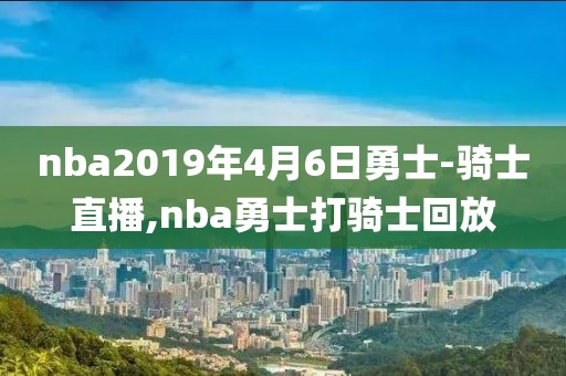 nba2019年4月6日勇士-骑士直播,nba勇士打骑士回放