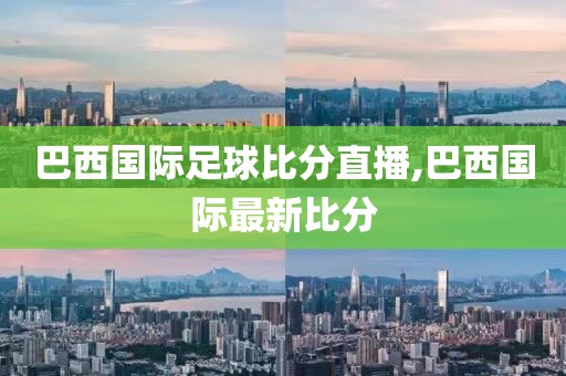 巴西国际足球比分直播,巴西国际最新比分