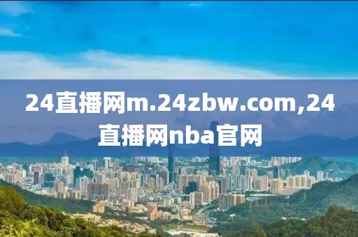 24直播网m.24zbw.com,24直播网nba官网